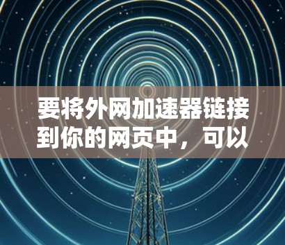 要将外网加速器链接到你的网页中,可以按照以下步骤操作 要将外网加速器链接到你的网页中,可以按照以下步骤操作