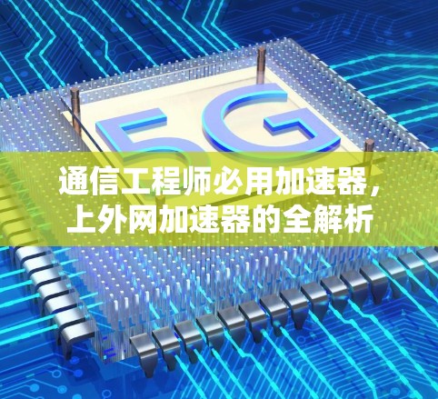 通信工程师必用加速器，上外网加速器的全解析