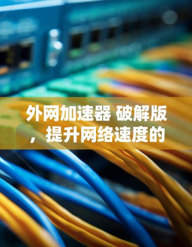 外网加速器 破解版，提升网络速度的强力工具