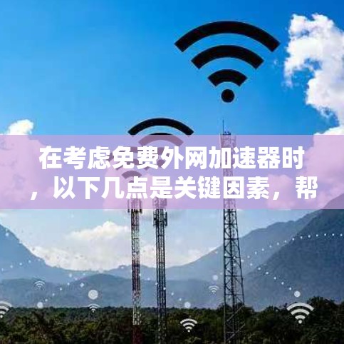 在考虑免费外网加速器时，以下几点是关键因素，帮助你做出明智的选择