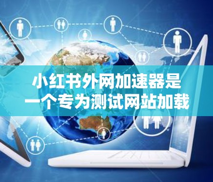 小红书外网加速器是一个专为测试网站加载速度而设计的工具。以下是下载和使用的步骤说明 小红书外网加速器是一个专为测试网站加载速度而设计的工具。以下是下载和使用的步骤说明