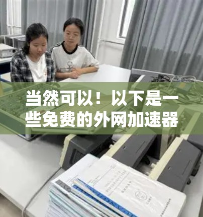 当然可以!以下是一些免费的外网加速器推荐,这些工具可以帮助你快速下载文件,解决延迟问题,同时还能帮助你恢复下载后的原速 当然可以!以下是一些免费的外网加速器推荐,这些工具可以帮助你快速下载文件,解决延迟问题,同时还能帮助你恢复下载后的原速