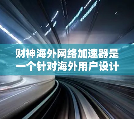 财神海外网络加速器是一个针对海外用户设计的网络加速工具,专为中国用户量身打造,旨在提升中国用户在海外网络中的速度和体验。以下是关于它的详细介绍 财神海外网络加速器是一个针对海外用户设计的网络加速工具,专为中国用户量身打造,旨在提升中国用户在海外网络中的速度和体验。以下是关于它的详细介绍