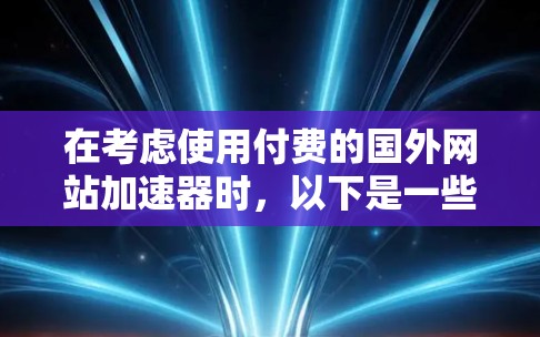 在考虑使用付费的国外网站加速器时,以下是一些关键点和建议 在考虑使用付费的国外网站加速器时,以下是一些关键点和建议