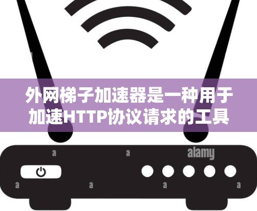 外网梯子加速器是一种用于加速HTTP协议请求的工具，主要用于在线服务和视频下载中提高下载速度。以下是几种常用的外网梯子加速器工具及其功能