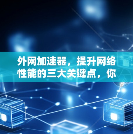 外网加速器，提升网络性能的三大关键点，你值得选择！