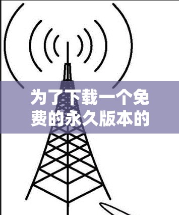 为了下载一个免费的永久版本的外网加速器，以下是一些步骤和建议