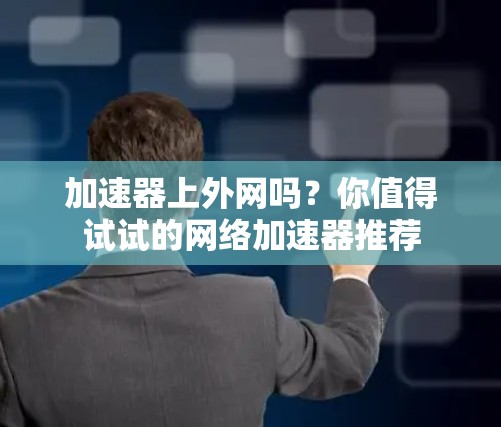 加速器上外网吗?你值得试试的网络加速器推荐 加速器上外网吗?你值得试试的网络加速器推荐