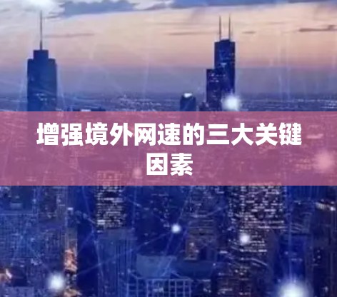 增强境外网速的三大关键因素 增强境外网速的三大关键因素