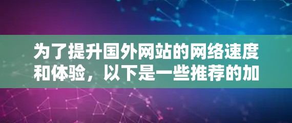 为了提升国外网站的网络速度和体验,以下是一些推荐的加速器平台,涵盖浏览器、云服务器和专门针对网站加速的选项,帮助用户找到最适合他们的解决方案 为了提升国外网站的网络速度和体验,以下是一些推荐的加速器平台,涵盖浏览器、云服务器和专门针对网站加速的选项,帮助用户找到最适合他们的解决方案