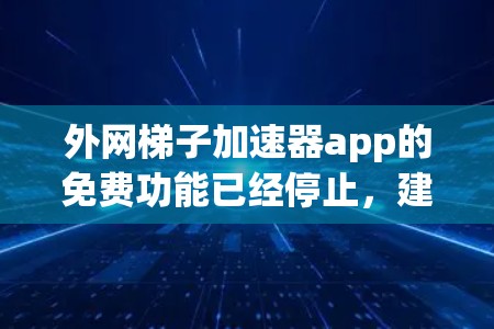 外网梯子加速器app的免费功能已经停止，建议您进行以下步骤重新安装