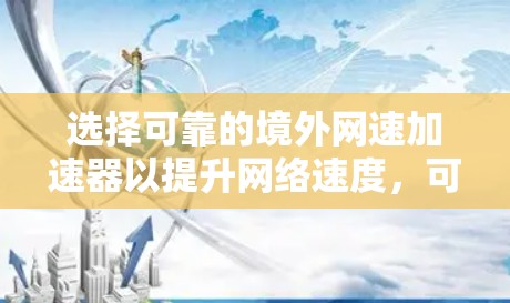 选择可靠的境外网速加速器以提升网络速度,可以按照以下步骤进行评估 选择可靠的境外网速加速器以提升网络速度,可以按照以下步骤进行评估