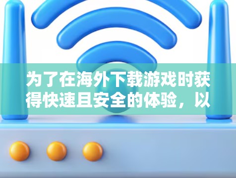 为了在海外下载游戏时获得快速且安全的体验，以下是一些推荐工具的总结