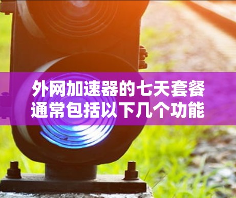 外网加速器的七天套餐通常包括以下几个功能和特点