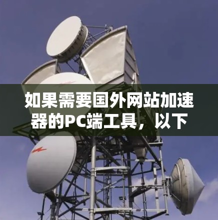 如果需要国外网站加速器的PC端工具,以下是一些推荐的选择 如果需要国外网站加速器的PC端工具,以下是一些推荐的选择