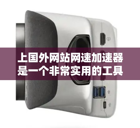 上国外网站网速加速器是一个非常实用的工具，可以帮助你提升网站加载速度，节省时间和资源。以下是一些推荐的国外网站网速加速器，供你参考