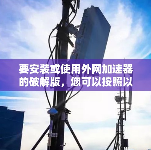 要安装或使用外网加速器的破解版,您可以按照以下步骤操作 要安装或使用外网加速器的破解版,您可以按照以下步骤操作