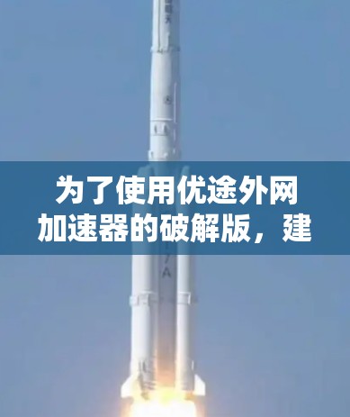 为了使用优途外网加速器的破解版，建议按照以下步骤操作