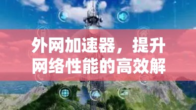外网加速器,提升网络性能的高效解决方案 外网加速器,提升网络性能的高效解决方案