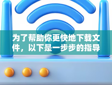 为了帮助你更快地下载文件，以下是一步步的指导