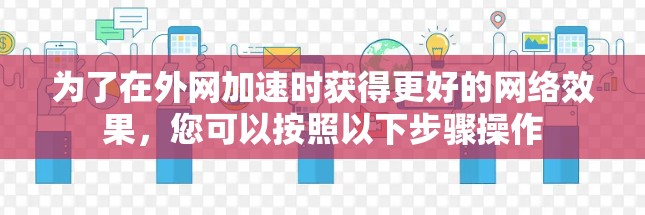 为了在外网加速时获得更好的网络效果，您可以按照以下步骤操作