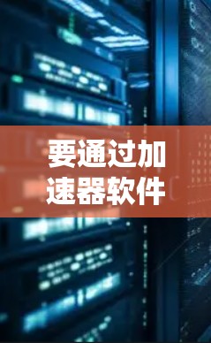 要通过加速器软件将外网连接起来,您可以按照以下步骤操作 要通过加速器软件将外网连接起来,您可以按照以下步骤操作