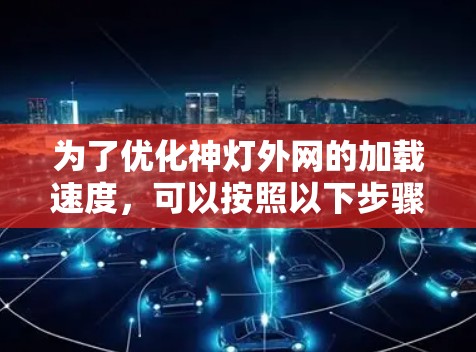 为了优化神灯外网的加载速度,可以按照以下步骤进行 为了优化神灯外网的加载速度,可以按照以下步骤进行