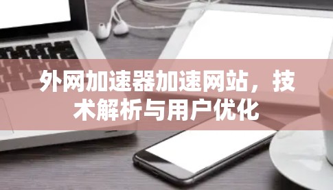 外网加速器加速网站,技术解析与用户优化 外网加速器加速网站,技术解析与用户优化