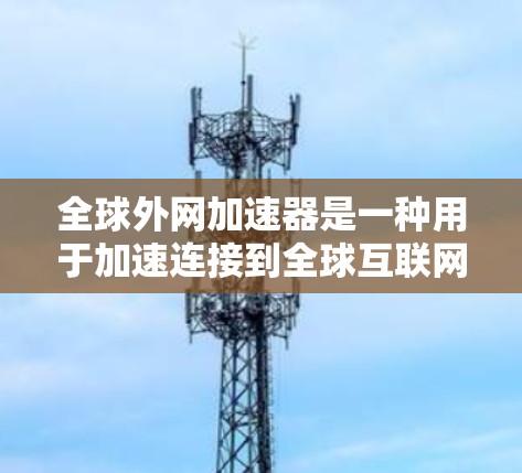全球外网加速器是一种用于加速连接到全球互联网的工具,帮助用户更快地访问互联网资源。以下是几种常见的全球外网加速器推荐 全球外网加速器是一种用于加速连接到全球互联网的工具,帮助用户更快地访问互联网资源。以下是几种常见的全球外网加速器推荐