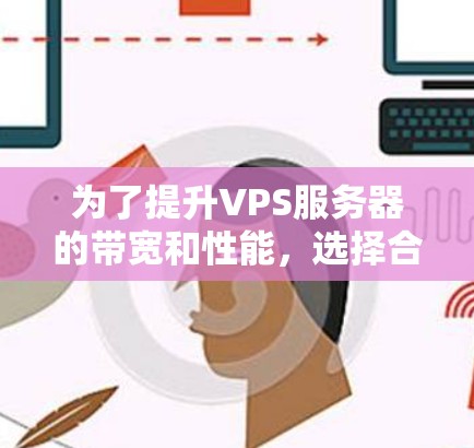 为了提升VPS服务器的带宽和性能,选择合适的VPS外网加速器是关键。以下是一些步骤性的总结 为了提升VPS服务器的带宽和性能,选择合适的VPS外网加速器是关键。以下是一些步骤性的总结