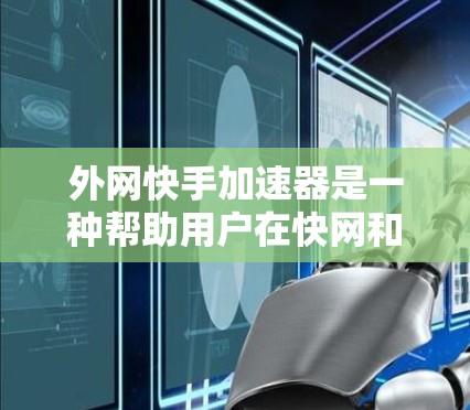 外网快手加速器是一种帮助用户在快网和外网之间加速下载速度的工具。它可以在快网和外网之间提供更快的流量，从而帮助用户更快地下载到所需的内容。以下是几种常见的外网快手加速器推荐
