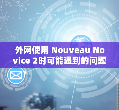 外网使用 Nouveau Novice 2时可能遇到的问题包括登录失败、无法访问网站、下载慢、广告太多等。以下是针对这些问题的解决方案