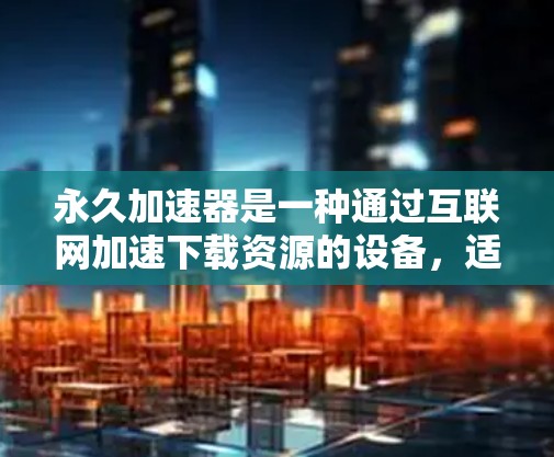 永久加速器是一种通过互联网加速下载资源的设备，适用于电影、游戏、学术论文等类型。以下是一步步的指南，帮助你理解和使用永久加速器