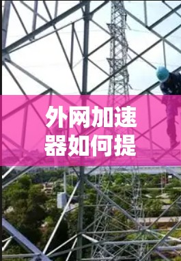 外网加速器如何提升效率?如何有效优化你的外网连接? 外网加速器如何提升效率?如何有效优化你的外网连接?