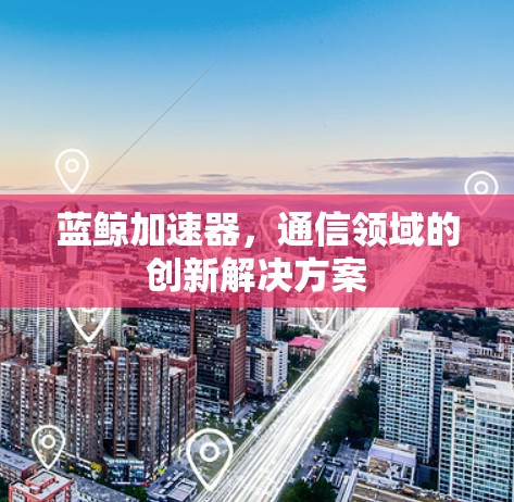 蓝鲸加速器，通信领域的创新解决方案