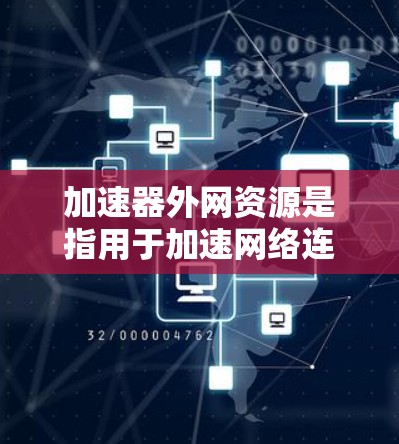 加速器外网资源是指用于加速网络连接的工具或软件。这些工具可以帮助你快速下载文件、在线访问网站等，同时减少网络延迟和服务器响应时间。以下是一些常见的加速器下载网站和推荐