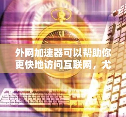 外网加速器可以帮助你更快地访问互联网，尤其是在需要频繁访问网络的情况下。以下是一些推荐的外网加速器工具，供你选择和测试