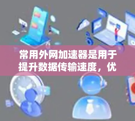 常用外网加速器是用于提升数据传输速度，优化网络性能的工具。以下是一些常用的外网加速器推荐，涵盖系统优化、网络速度提升、网络兼容性以及隐藏功能等方面