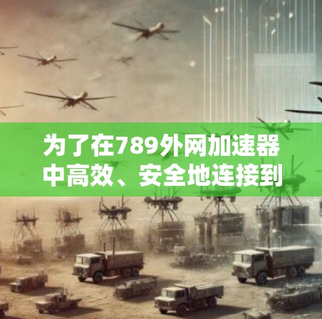 为了在789外网加速器中高效、安全地连接到外网，您可以按照以下步骤操作