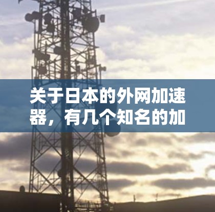 关于日本的外网加速器，有几个知名的加速软件。以下是一些常见的选择