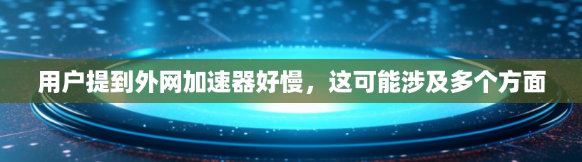 用户提到外网加速器好慢，这可能涉及多个方面