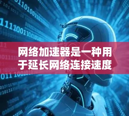 网络加速器是一种用于延长网络连接速度和优化用户体验的工具，广泛应用于电脑、手机、服务器和物联网设备。以下是关于网络加速器的详细分析