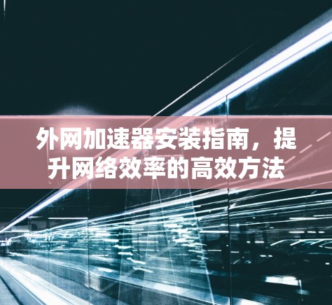 外网加速器安装指南，提升网络效率的高效方法
