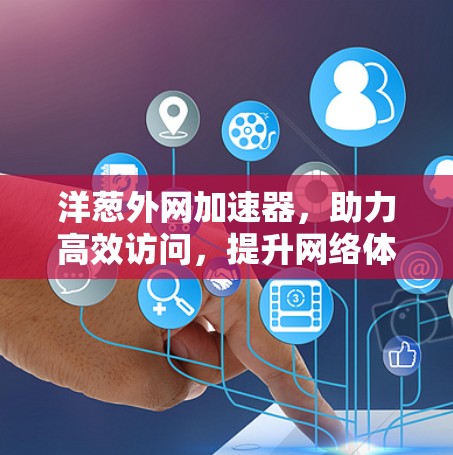 洋葱外网加速器，助力高效访问，提升网络体验