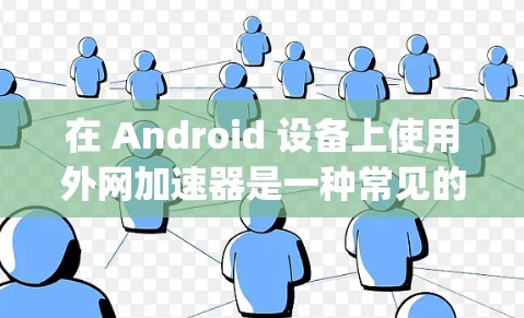 在 Android 设备上使用外网加速器是一种常见的技术，可以显著提升网络速度。以下是一些 commonly used Android 外网加速器，并提供一些小技巧和注意事项