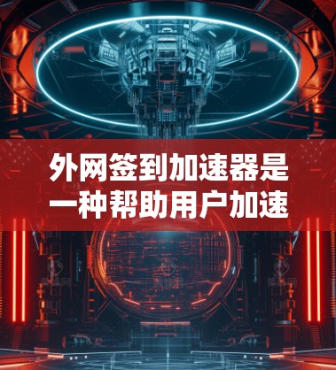 外网签到加速器是一种帮助用户加速外网访问的工具，通常通过设置默认访问方式来实现。以下是详细的使用步骤和操作指南