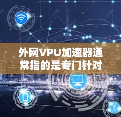 外网VPU加速器通常指的是专门针对外网设备（如电脑、手机、平板等）的视频加速工具。这些工具可以帮助提升视频播放速度，减少下载时间，同时还能进行压缩和优化视频文件