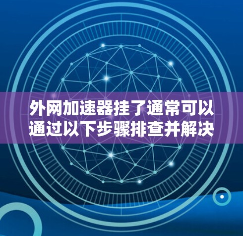 外网加速器挂了通常可以通过以下步骤排查并解决问题