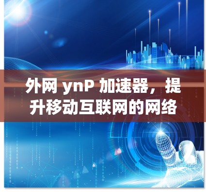 外网 ynP 加速器，提升移动互联网的网络速度与体验的优质解决方案