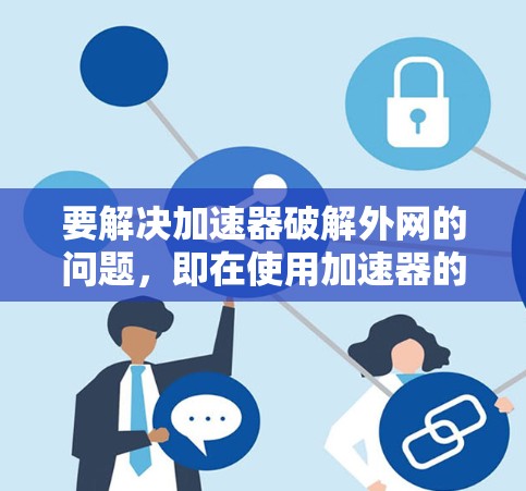 要解决加速器破解外网的问题，即在使用加速器的同时访问外部网站，可以按照以下步骤进行